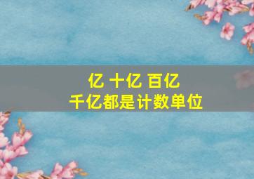 亿 十亿 百亿 千亿都是计数单位